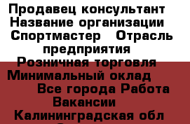 Продавец-консультант › Название организации ­ Спортмастер › Отрасль предприятия ­ Розничная торговля › Минимальный оклад ­ 32 000 - Все города Работа » Вакансии   . Калининградская обл.,Советск г.